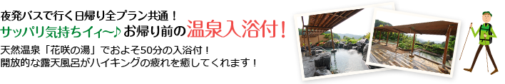 夜発バスで行く日帰り全プラン共通!サッパリ気持ちイィ~♪お帰り前の温泉入浴付!天然温泉「花咲の湯」でおよそ50分の入浴付!開放的な露天風呂がハイキングの疲れを癒してくれます!